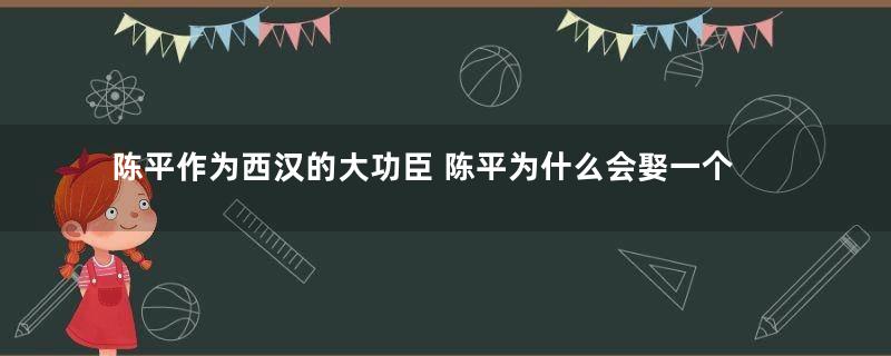 陈平作为西汉的大功臣 陈平为什么会娶一个寡妇